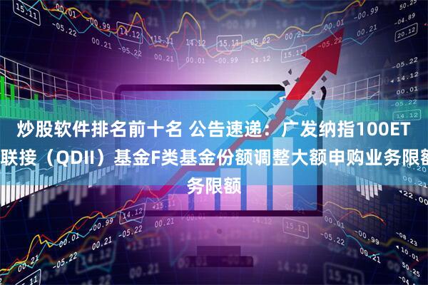 炒股软件排名前十名 公告速递：广发纳指100ETF联接（QDII）基金F类基金份额调整大额申购业务限额