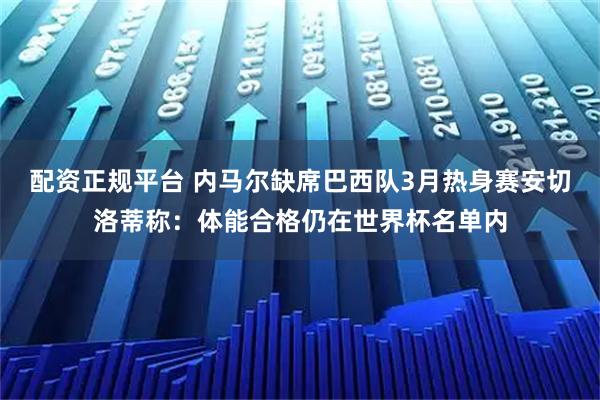 配资正规平台 内马尔缺席巴西队3月热身赛安切洛蒂称：体能合格仍在世界杯名单内