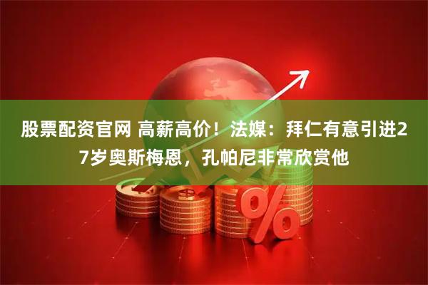 股票配资官网 高薪高价！法媒：拜仁有意引进27岁奥斯梅恩，孔帕尼非常欣赏他