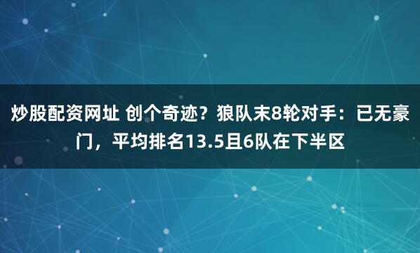炒股配资网址 创个奇迹？狼队末8轮对手：已无豪门，平均排名13.5且6队在下半区