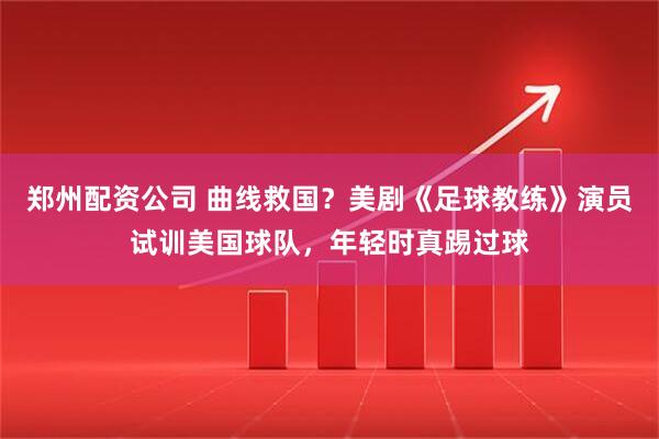 郑州配资公司 曲线救国？美剧《足球教练》演员试训美国球队，年轻时真踢过球