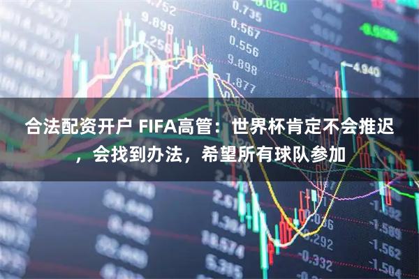 合法配资开户 FIFA高管：世界杯肯定不会推迟，会找到办法，希望所有球队参加