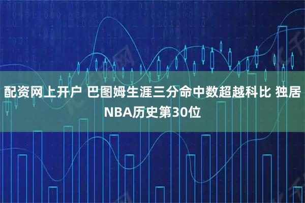 配资网上开户 巴图姆生涯三分命中数超越科比 独居NBA历史第30位