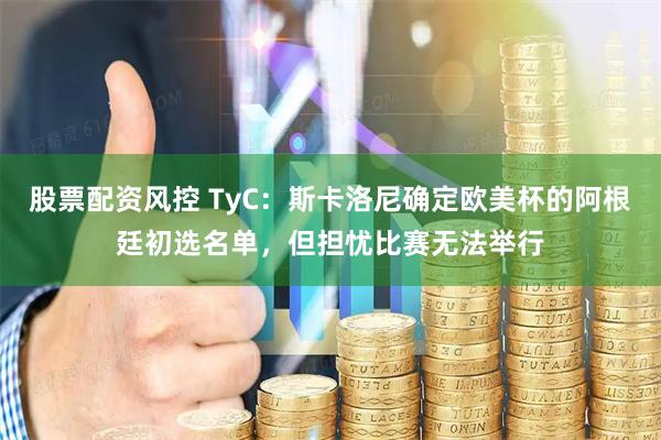 股票配资风控 TyC：斯卡洛尼确定欧美杯的阿根廷初选名单，但担忧比赛无法举行