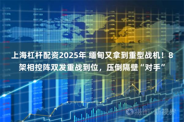 上海杠杆配资2025年 缅甸又拿到重型战机！8架相控阵双发重战到位，压倒隔壁“对手”