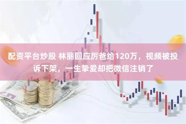 配资平台炒股 林丽回应厉爸给120万,视频被投诉下架,一生挚爱却把微信注销了