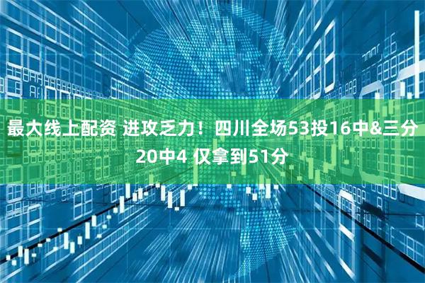 最大线上配资 进攻乏力！四川全场53投16中&三分20中4 仅拿到51分