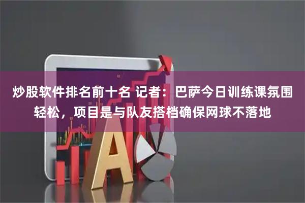 炒股软件排名前十名 记者：巴萨今日训练课氛围轻松，项目是与队友搭档确保网球不落地