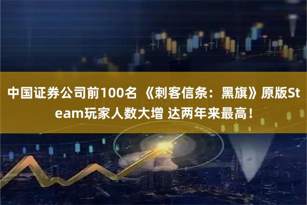 中国证券公司前100名 《刺客信条：黑旗》原版Steam玩家人数大增 达两年来最高！