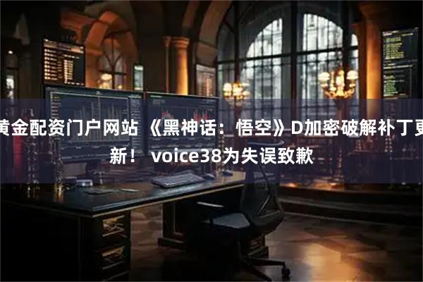 黄金配资门户网站 《黑神话：悟空》D加密破解补丁更新！ voice38为失误致歉