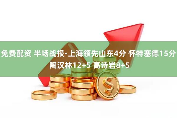 免费配资 半场战报-上海领先山东4分 怀特塞德15分 陶汉林12+5 高诗岩8+5