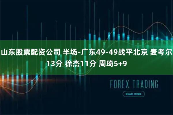 山东股票配资公司 半场-广东49-49战平北京 麦考尔13分 徐杰11分 周琦5+9