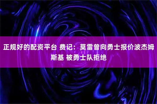 正规好的配资平台 费记：莫雷曾向勇士报价波杰姆斯基 被勇士队拒绝