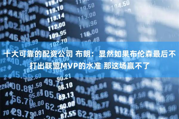 十大可靠的配资公司 布朗：显然如果布伦森最后不打出联盟MVP的水准 那这场赢不了