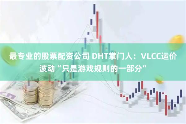 最专业的股票配资公司 DHT掌门人：VLCC运价波动“只是游戏规则的一部分”