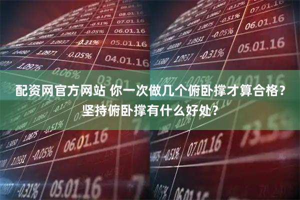 配资网官方网站 你一次做几个俯卧撑才算合格？坚持俯卧撑有什么好处？