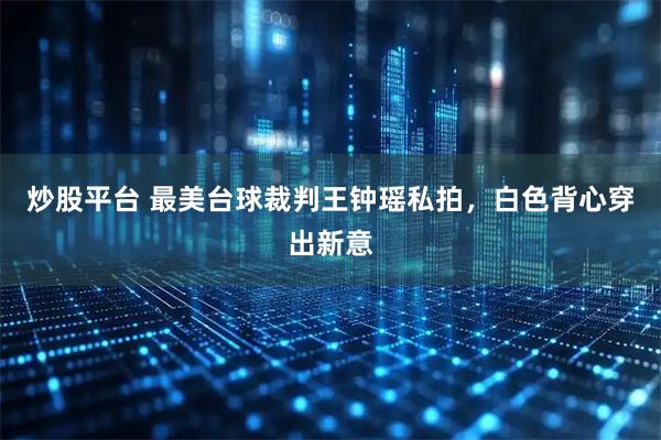 炒股平台 最美台球裁判王钟瑶私拍，白色背心穿出新意