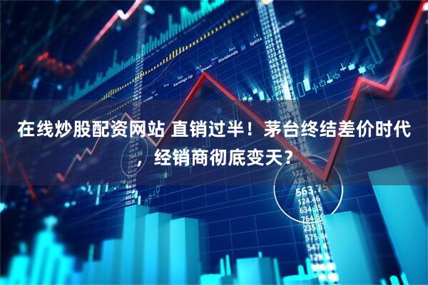在线炒股配资网站 直销过半！茅台终结差价时代，经销商彻底变天？