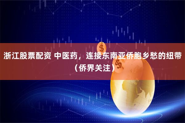浙江股票配资 中医药,连接东南亚侨胞乡愁的纽带(侨界关注)