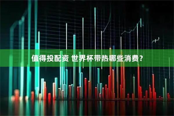 值得投配资 世界杯带热哪些消费?
