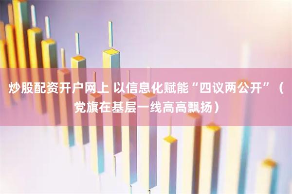 炒股配资开户网上 以信息化赋能“四议两公开”(党旗在基层一线高高飘扬)
