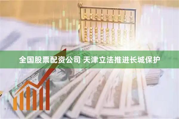 全国股票配资公司 天津立法推进长城保护