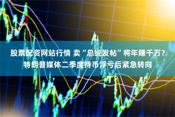 股票配资网站行情 卖“总统发帖”将年赚千万？特朗普媒体二季度持币浮亏后紧急转向