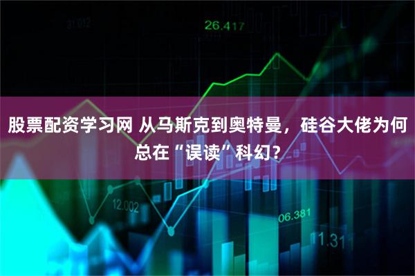 股票配资学习网 从马斯克到奥特曼，硅谷大佬为何总在“误读”科幻？