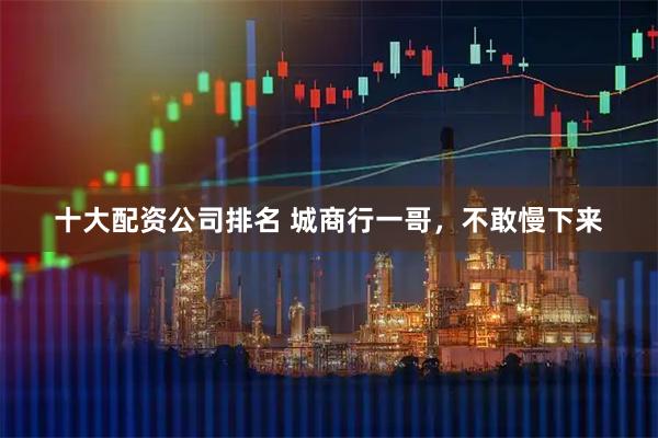 十大配资公司排名 城商行一哥，不敢慢下来