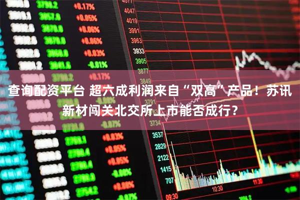 查询配资平台 超六成利润来自“双高”产品！苏讯新材闯关北交所上市能否成行？
