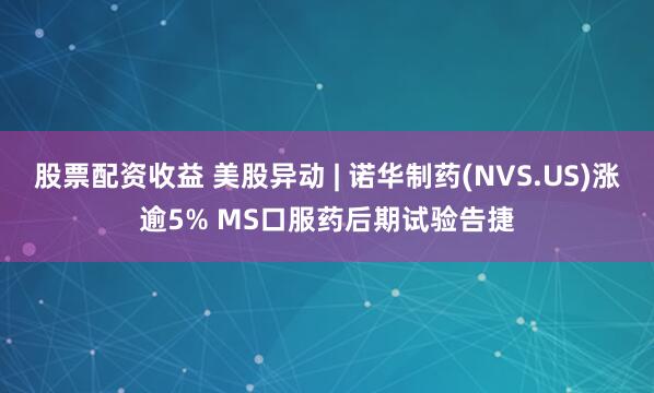 股票配资收益 美股异动 | 诺华制药(NVS.US)涨逾5% MS口服药后期试验告捷