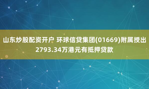 山东炒股配资开户 环球信贷集团(01669)附属授出2793.34万港元有抵押贷款