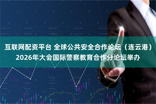 互联网配资平台 全球公共安全合作论坛（连云港）2026年大会国际警察教育合作分论坛举办