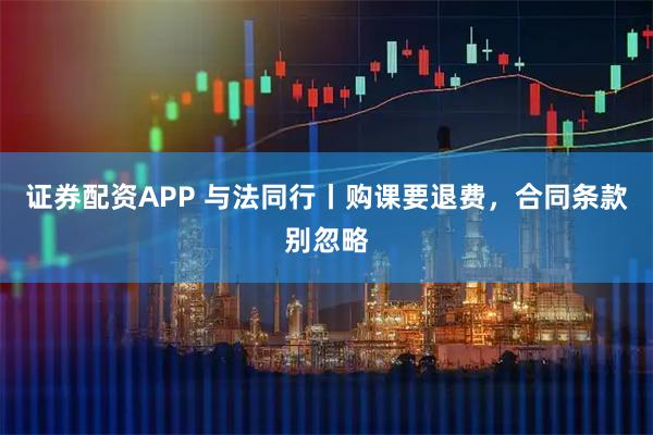 证券配资APP 与法同行丨购课要退费，合同条款别忽略