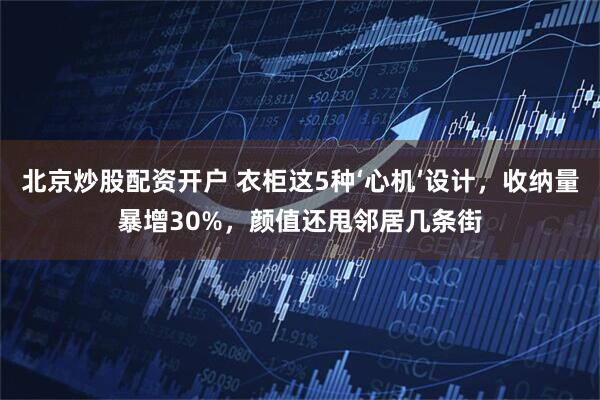 北京炒股配资开户 衣柜这5种‘心机’设计，收纳量暴增30%，颜值还甩邻居几条街