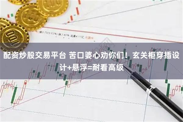 配资炒股交易平台 苦口婆心劝你们！玄关柜穿插设计+悬浮=耐看高级