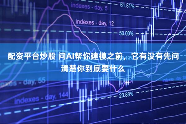 配资平台炒股 问AI帮你建模之前，它有没有先问清楚你到底要什么