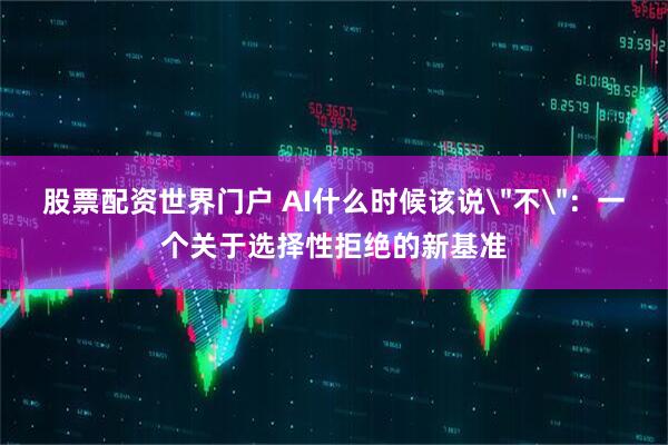 股票配资世界门户 AI什么时候该说＂不＂：一个关于选择性拒绝的新基准