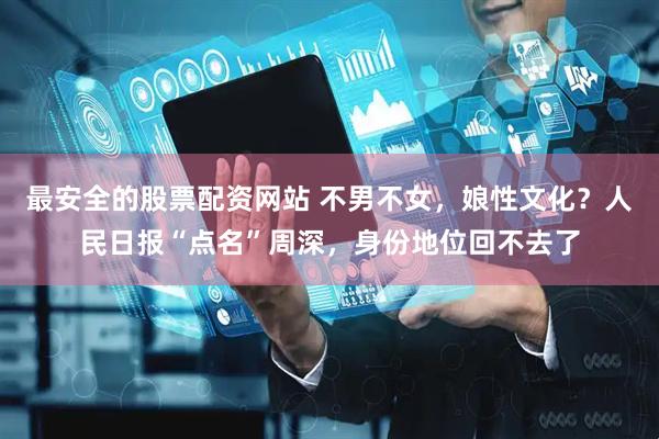 最安全的股票配资网站 不男不女，娘性文化？人民日报“点名”周深，身份地位回不去了