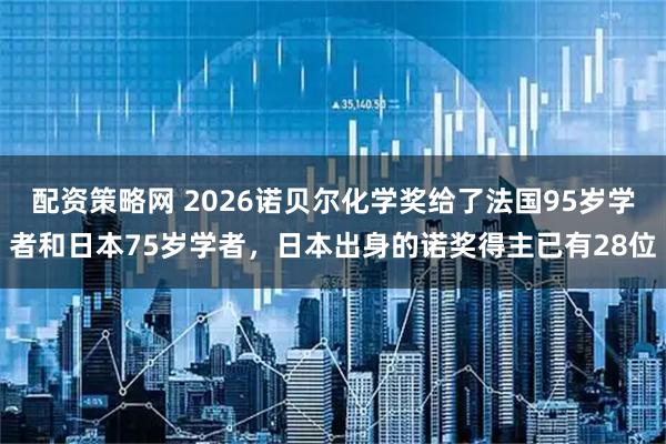 配资策略网 2026诺贝尔化学奖给了法国95岁学者和日本75岁学者，日本出身的诺奖得主已有28位