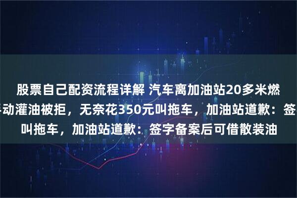 股票自己配资流程详解 汽车离加油站20多米燃油耗尽，请加油员手动灌油被拒，无奈花350元叫拖车，加油站道歉：签字备案后可借散装油